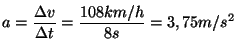 $\displaystyle a=\frac{\Delta v}{\Delta t}= \frac{108km/h}{8s}= 3,75m/s^2
$